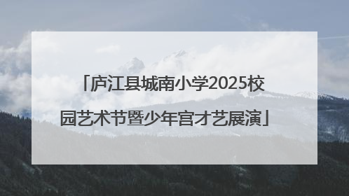 庐江县城南小学2025校园艺术节暨少年宫才艺展演